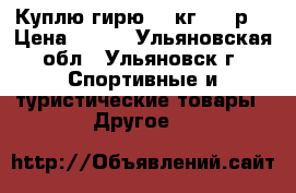 Куплю гирю 24 кг 500 р. › Цена ­ 500 - Ульяновская обл., Ульяновск г. Спортивные и туристические товары » Другое   